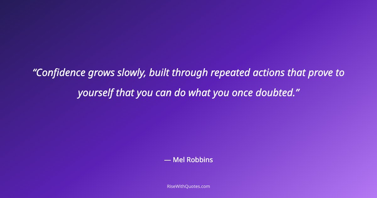 Confidence grows slowly, built through repeated actions that prove to yourself that you can do what you once doubted.