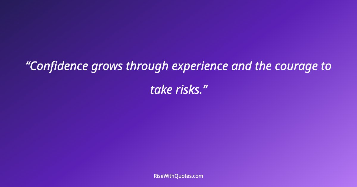 Confidence grows through experience and the courage to take risks.