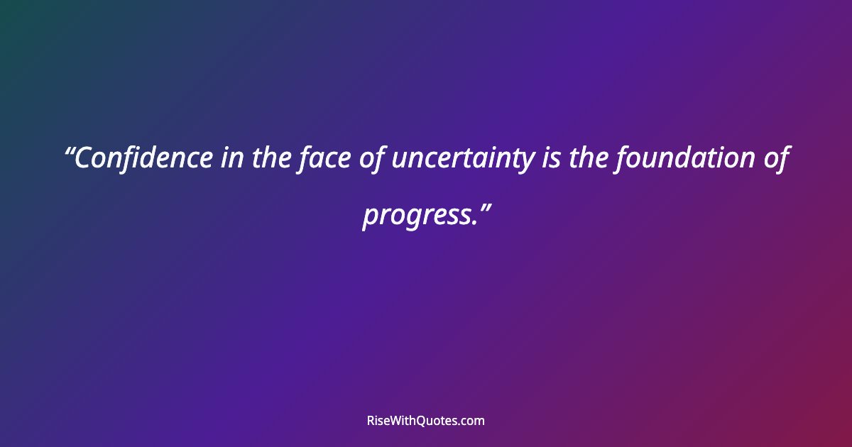 Confidence in the face of uncertainty is the foundation of progress.