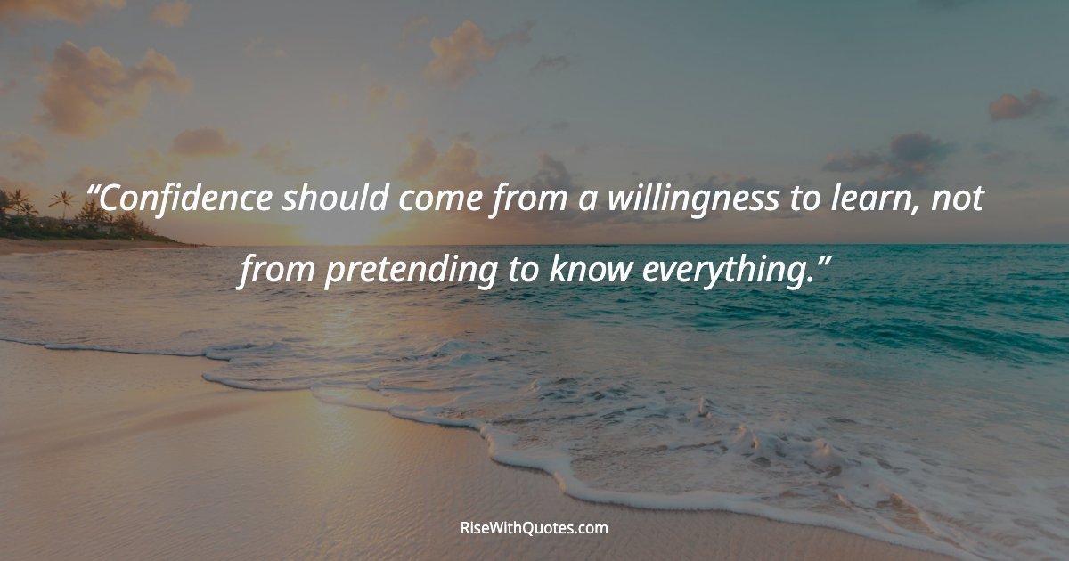 Confidence should come from a willingness to learn, not from pretending to know everything.