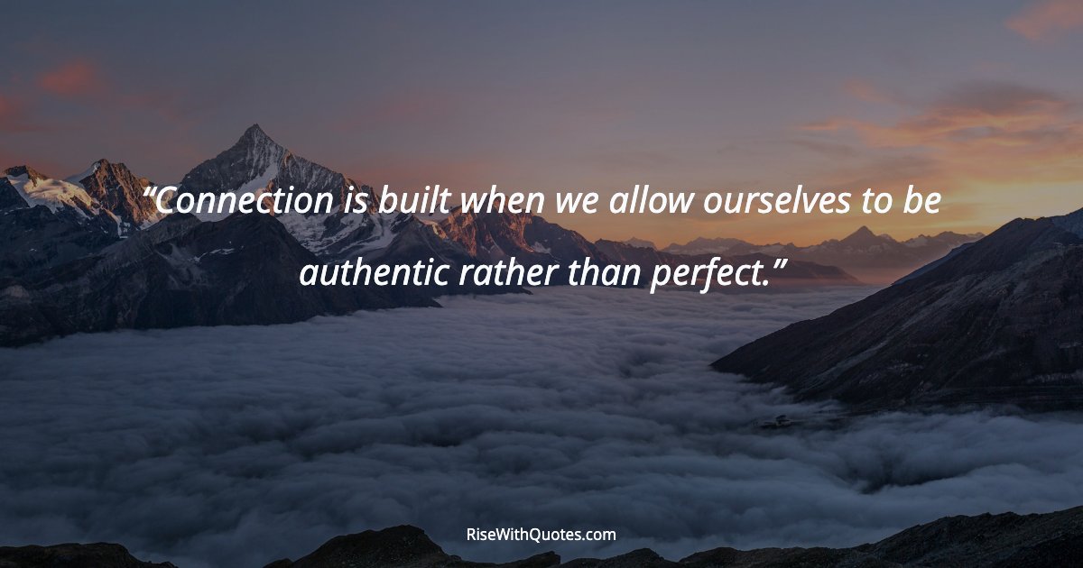 Connection is built when we allow ourselves to be authentic rather than perfect.