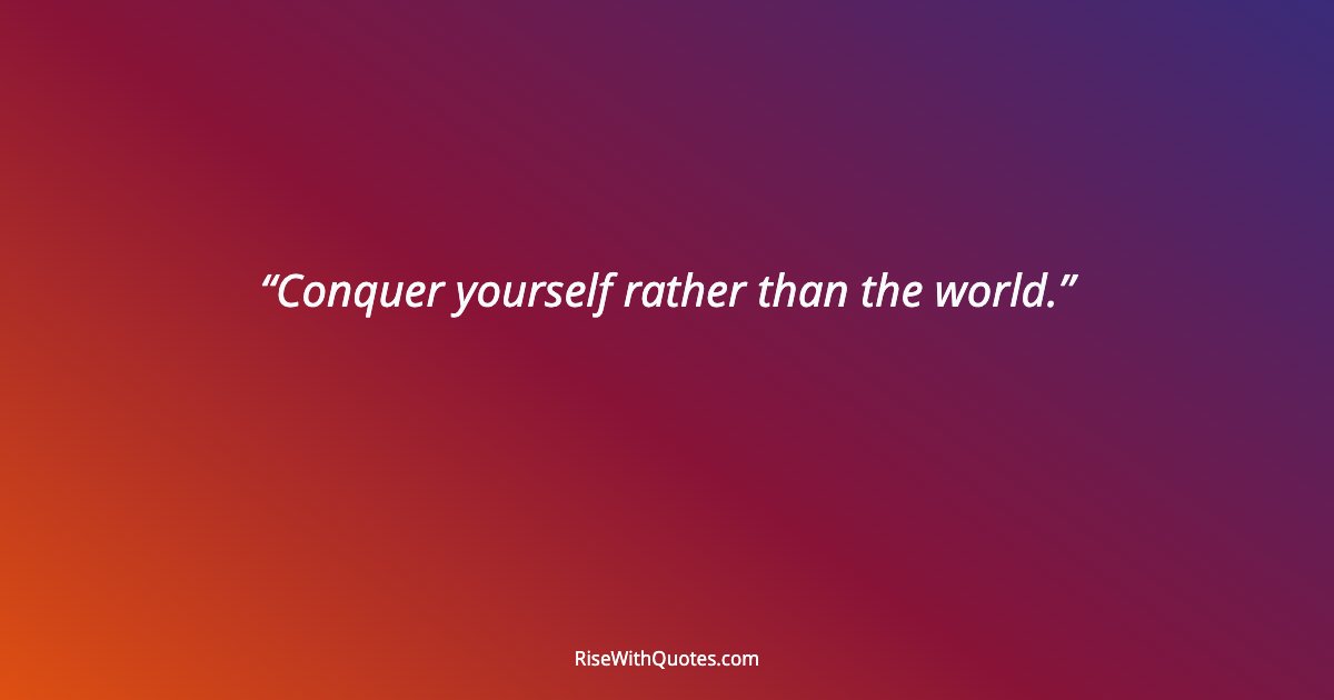 Conquer yourself rather than the world.