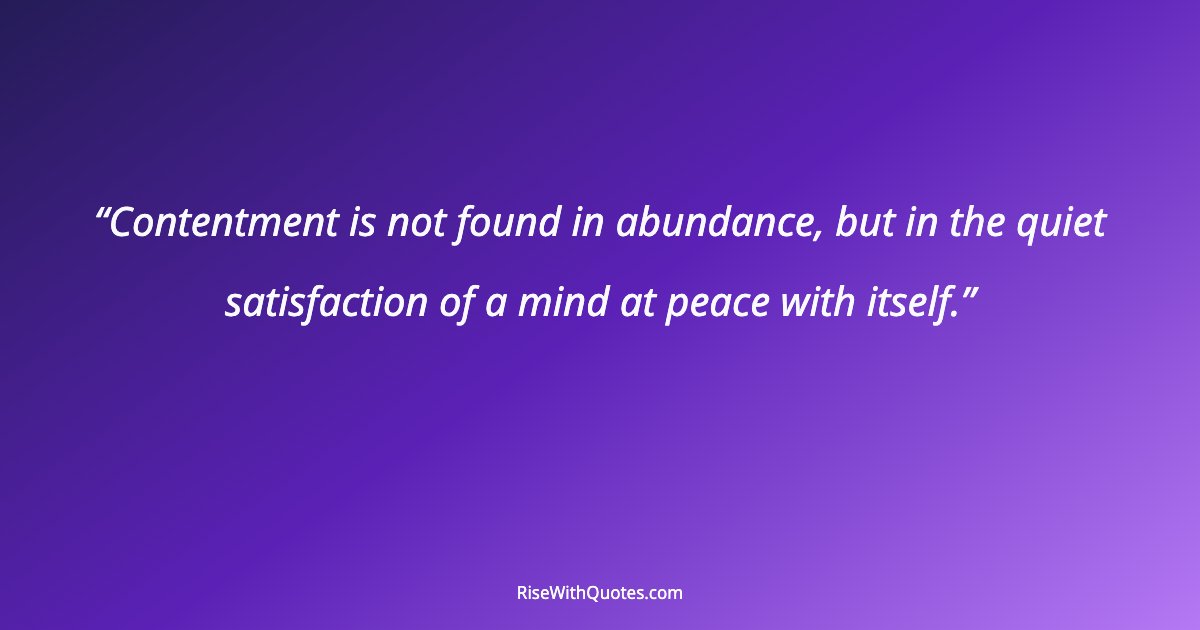 Contentment is not found in abundance, but in the quiet satisfaction of a mind at peace with itself.