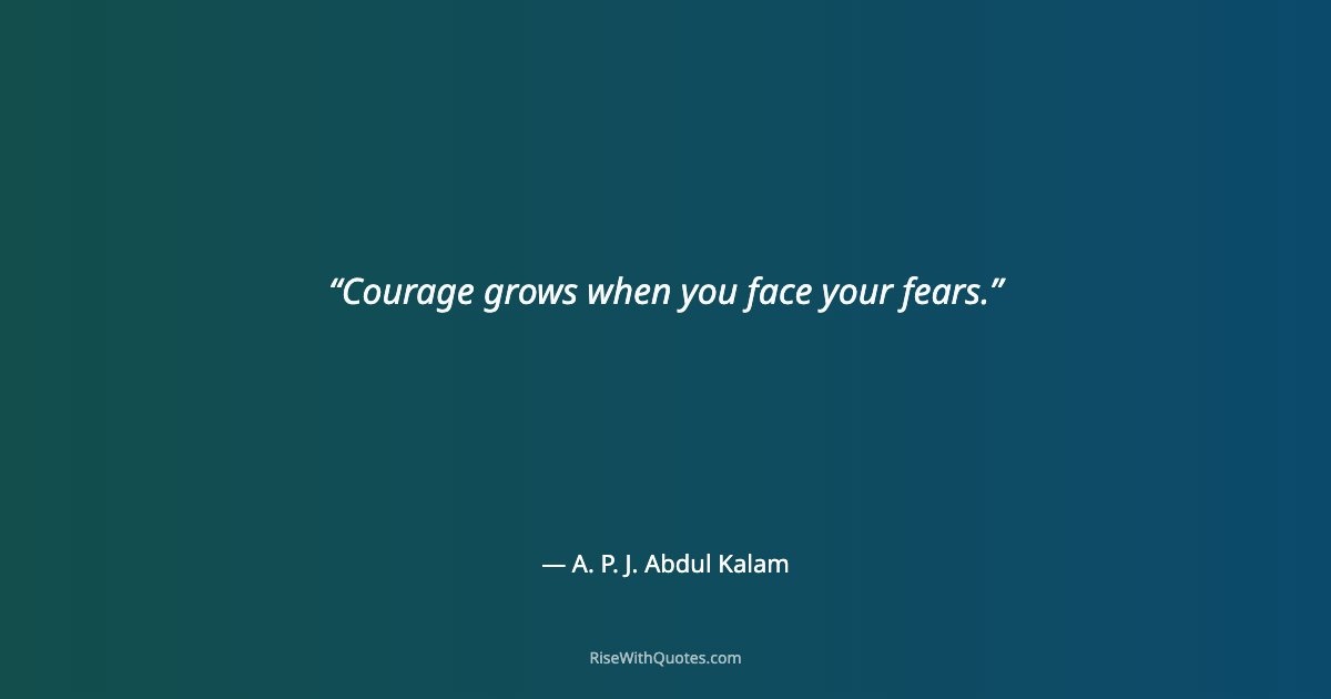 Courage grows when you face your fears.