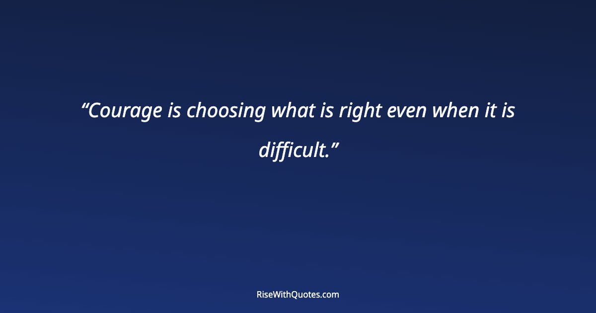 Courage is choosing what is right even when it is difficult.