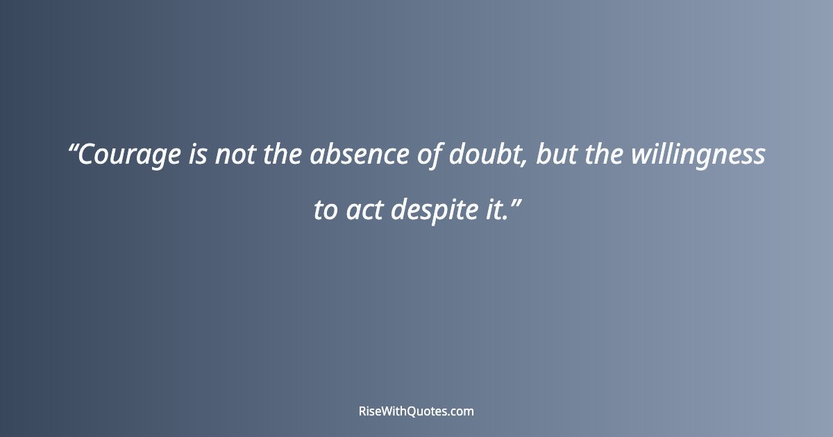 Courage is not the absence of doubt, but the willingness to act despite it.