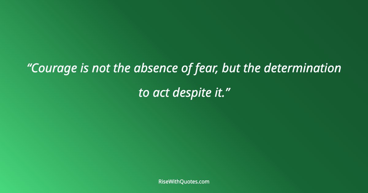 Courage is not the absence of fear, but the determination to act despite it.