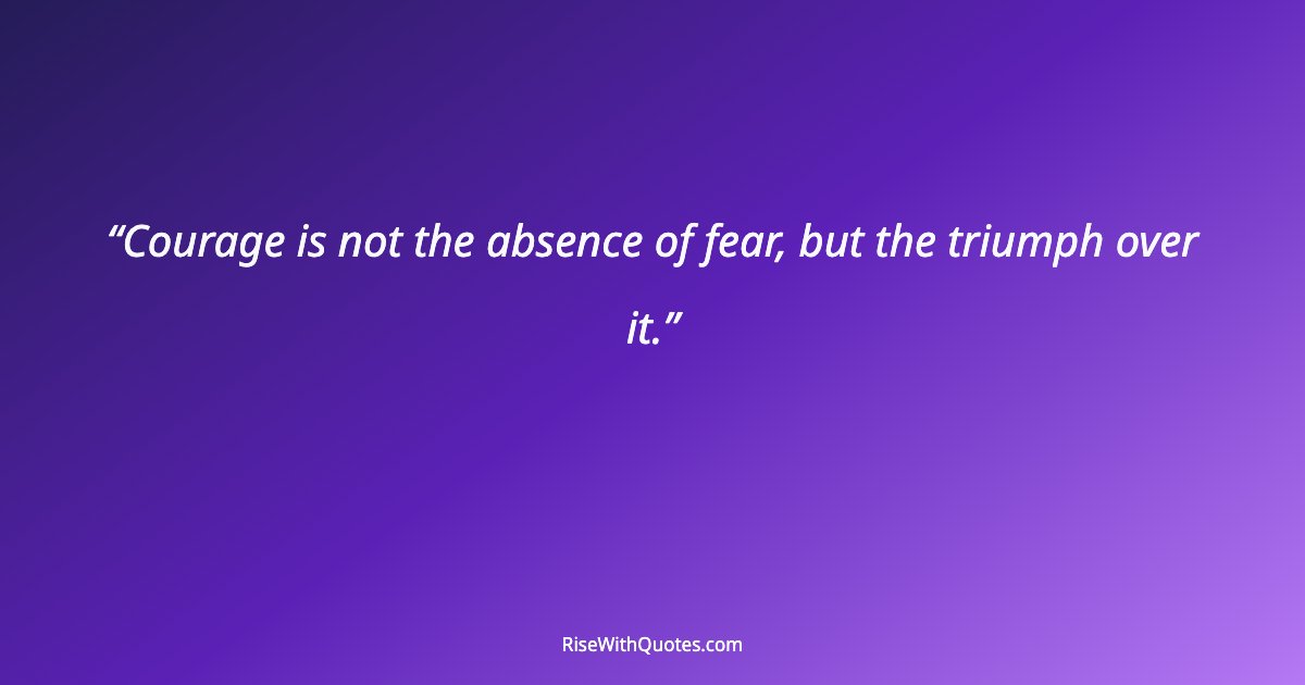 Courage is not the absence of fear, but the triumph over it.