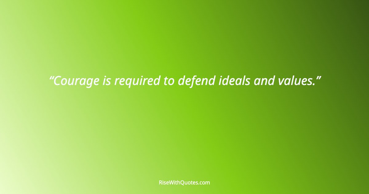 Courage is required to defend ideals and values.