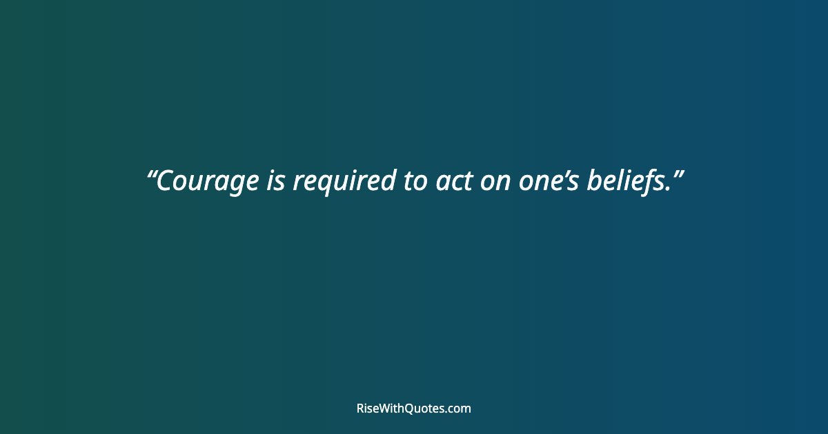 Courage is required to act on one’s beliefs.