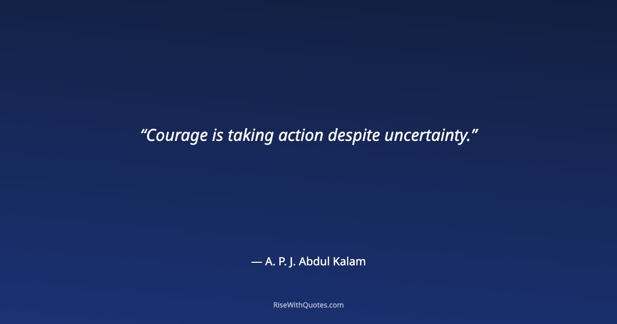 Courage is taking action despite uncertainty.