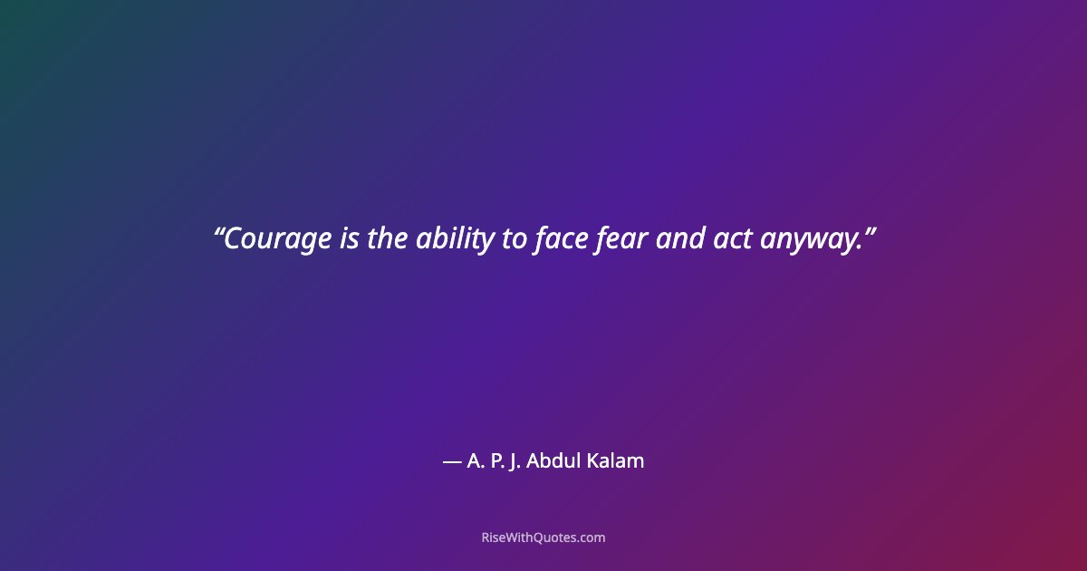 Courage is the ability to face fear and act anyway.