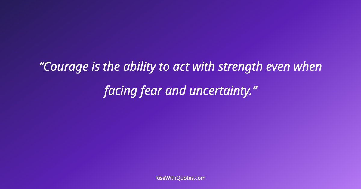 Courage is the ability to act with strength even when facing fear and uncertainty.