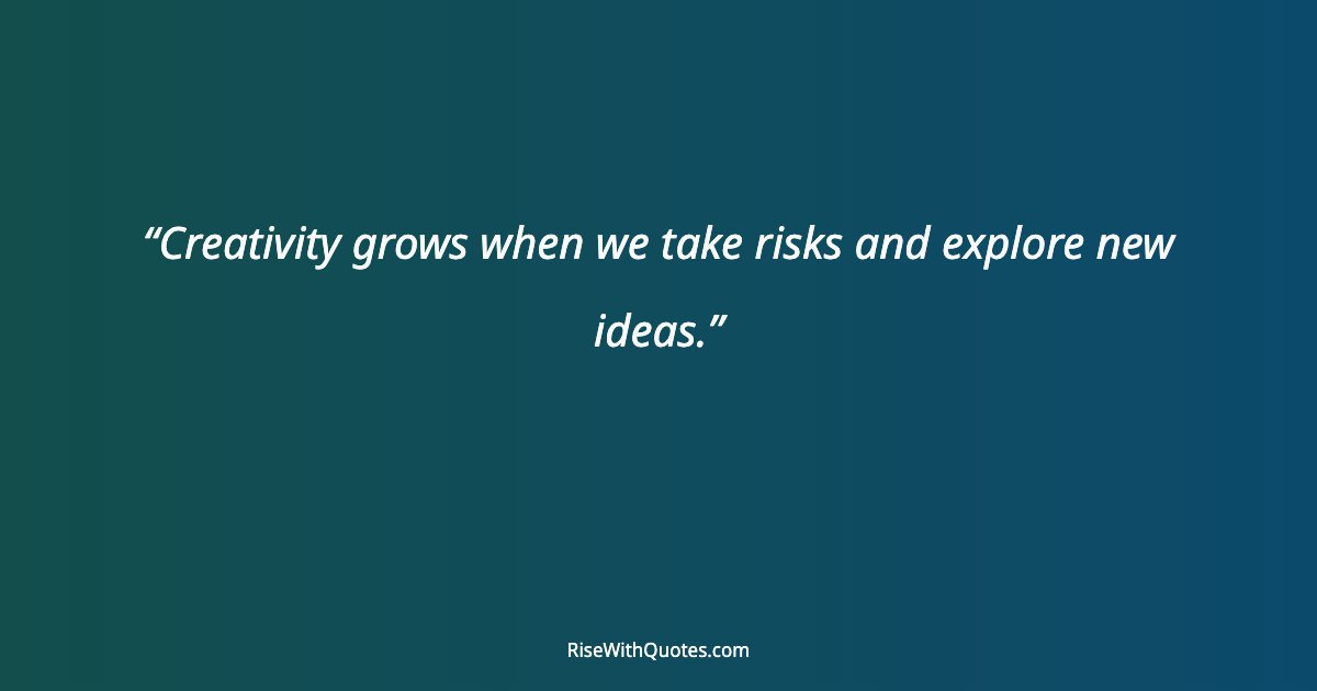 Creativity grows when we take risks and explore new ideas.