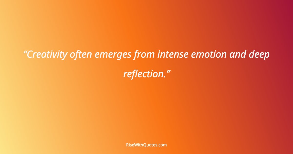 Creativity often emerges from intense emotion and deep reflection.
