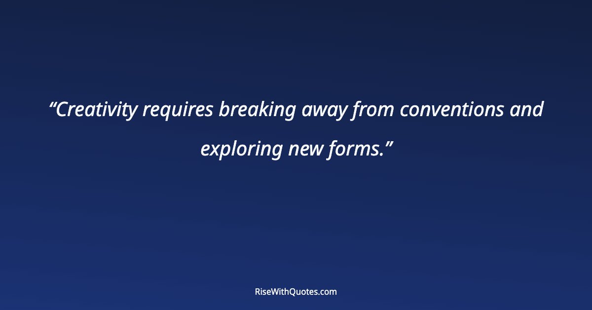 Creativity requires breaking away from conventions and exploring new forms.