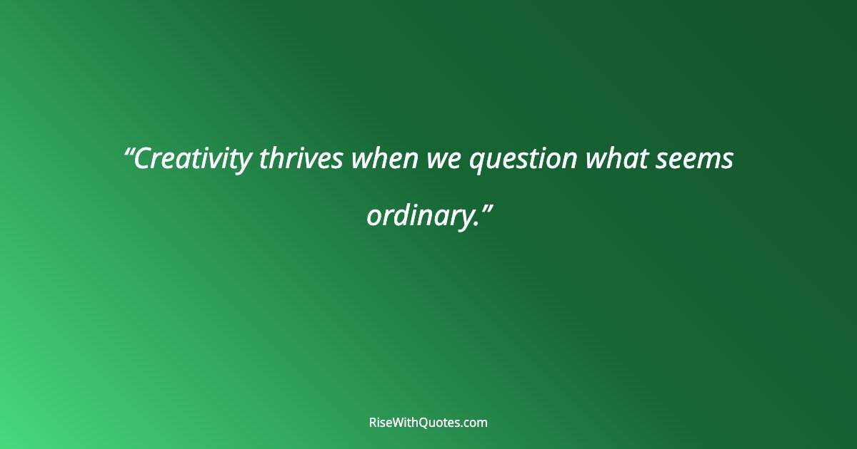 Creativity thrives when we question what seems ordinary.