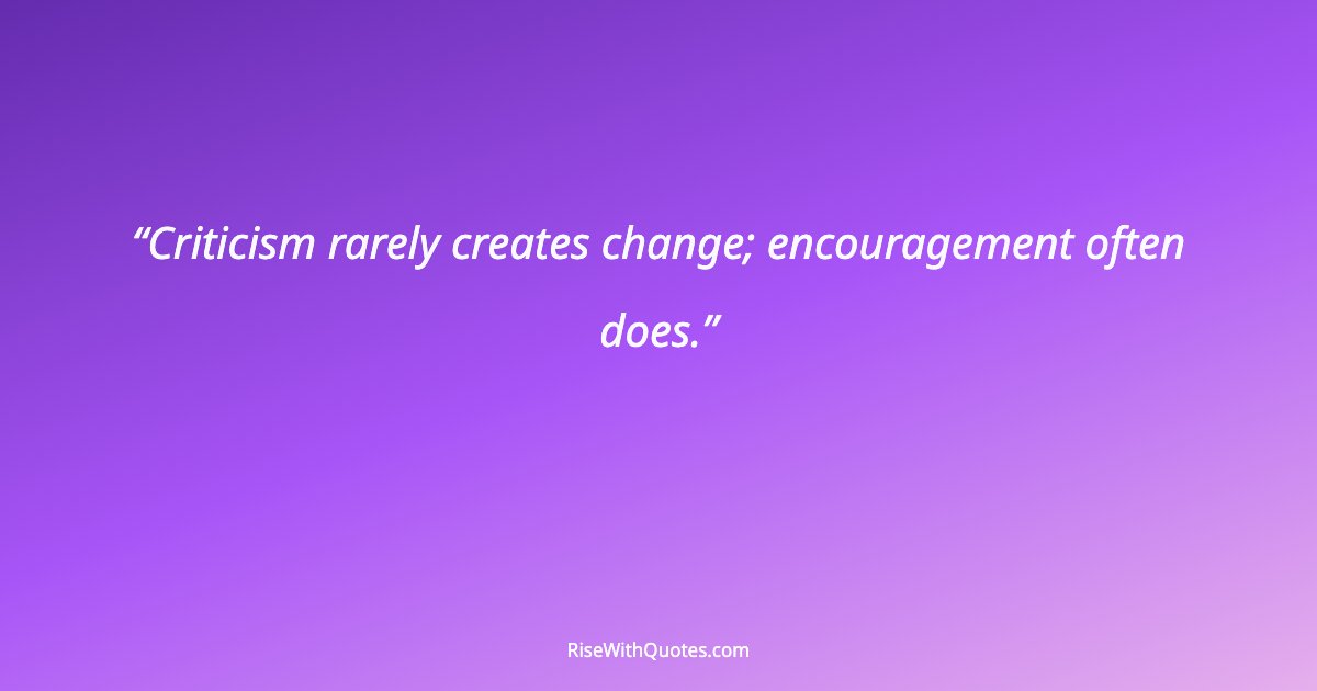 Criticism rarely creates change; encouragement often does.
