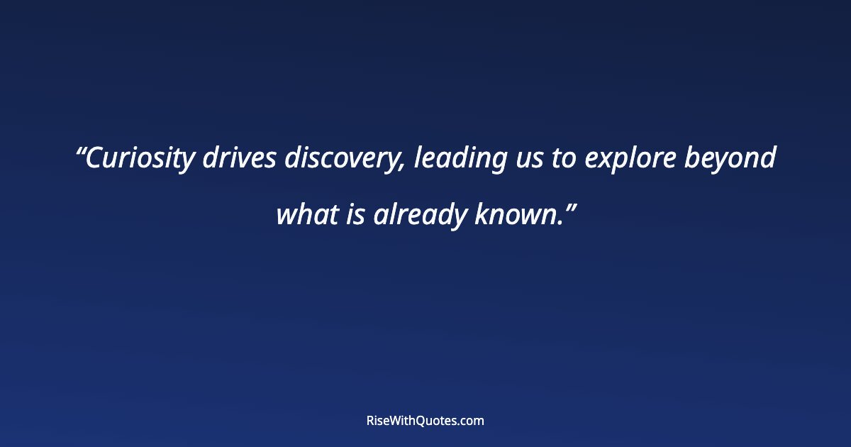 Curiosity drives discovery, leading us to explore beyond what is already known.