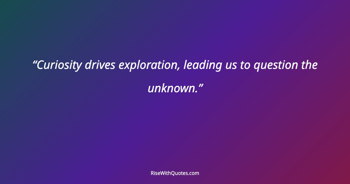 Curiosity drives exploration, leading us to question the unknown.