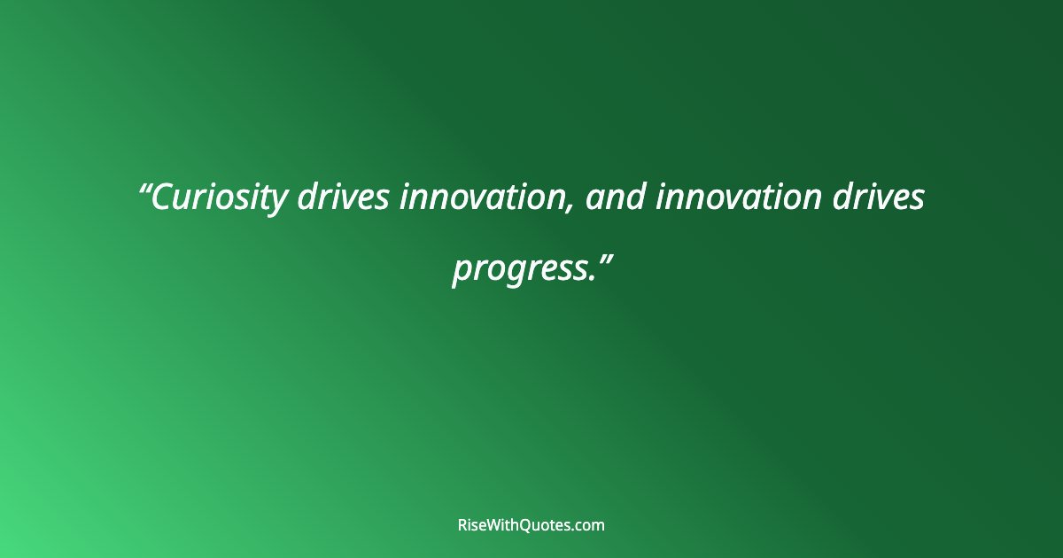 Curiosity drives innovation, and innovation drives progress.