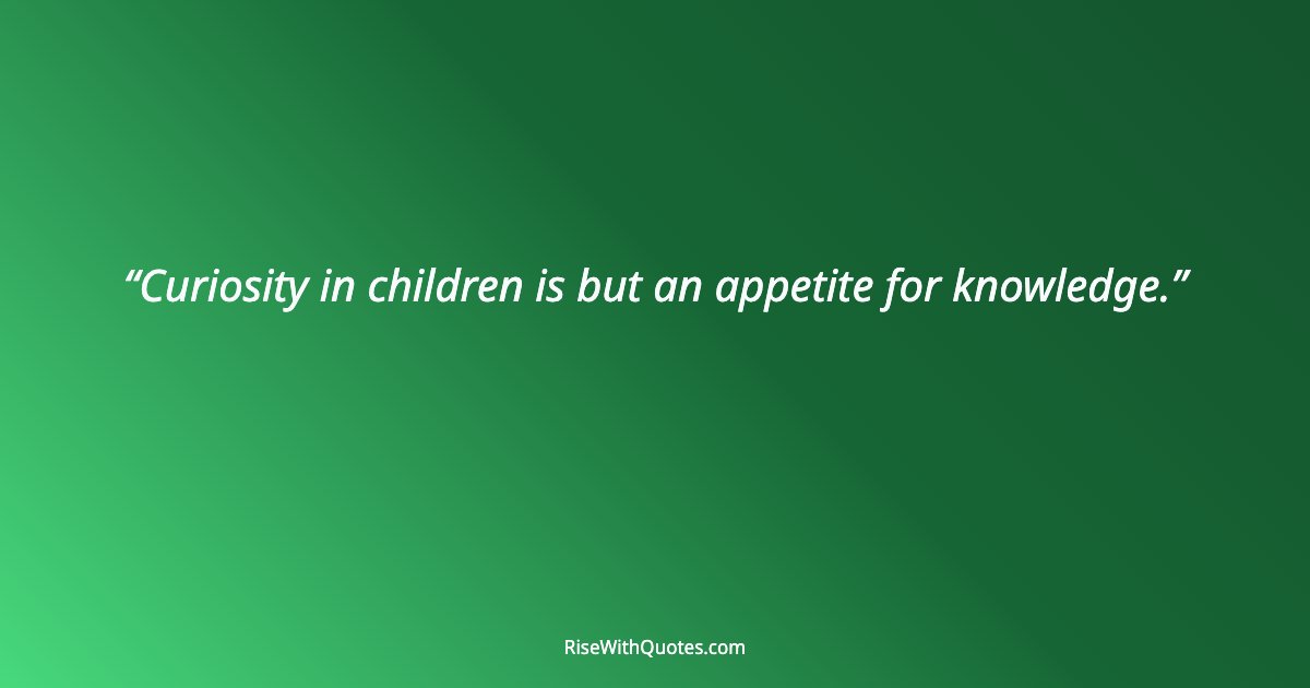 Curiosity in children is but an appetite for knowledge.
