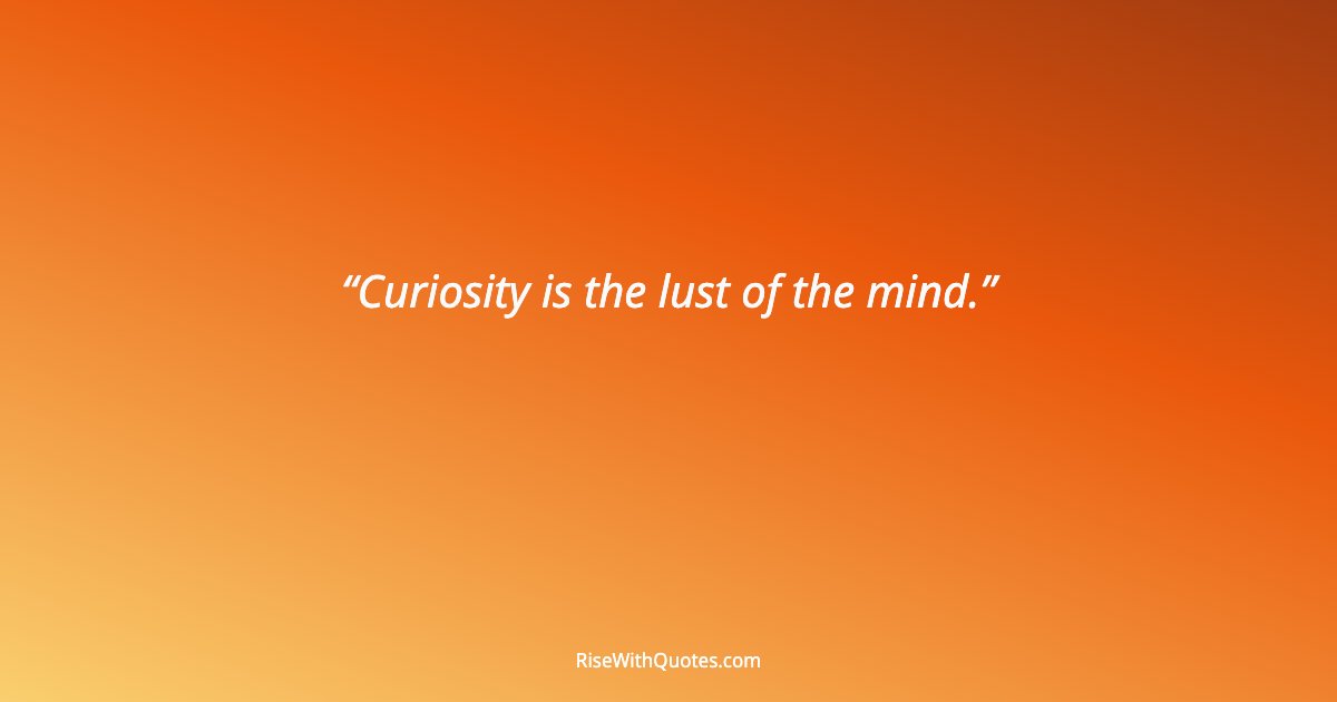 Curiosity is the lust of the mind.