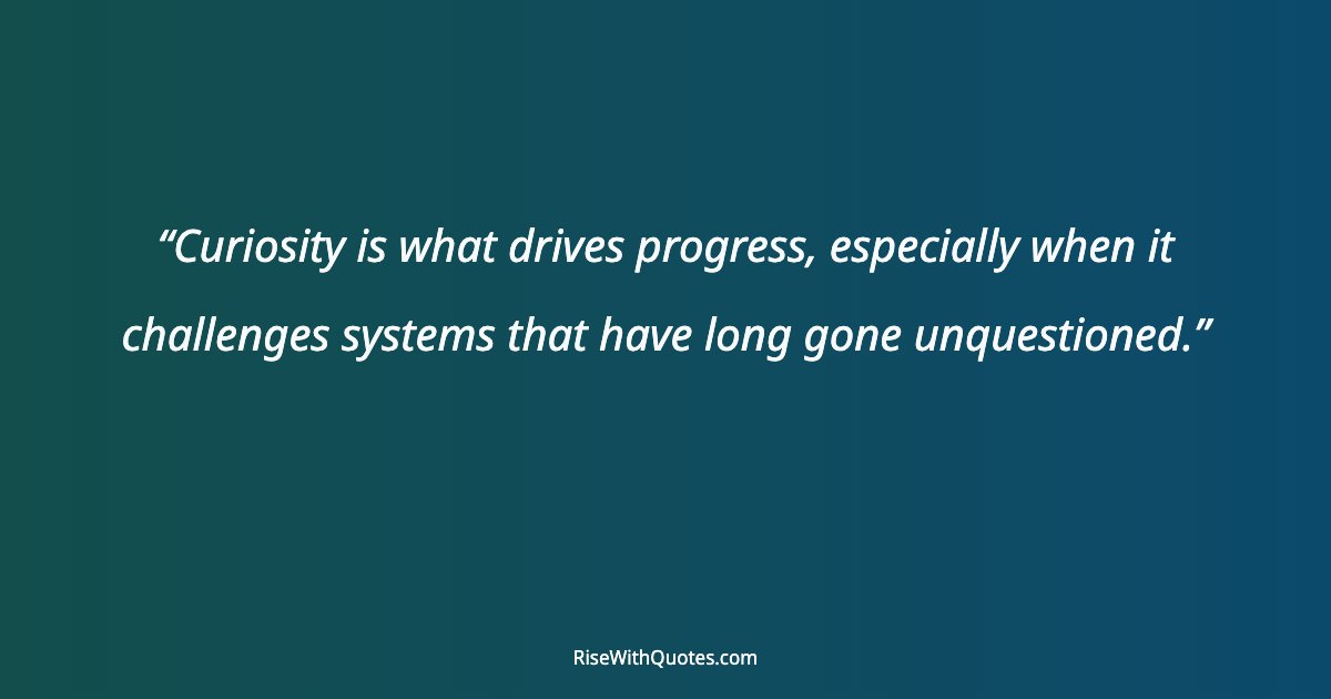 Curiosity is what drives progress, especially when it challenges systems that have long gone unquestioned.