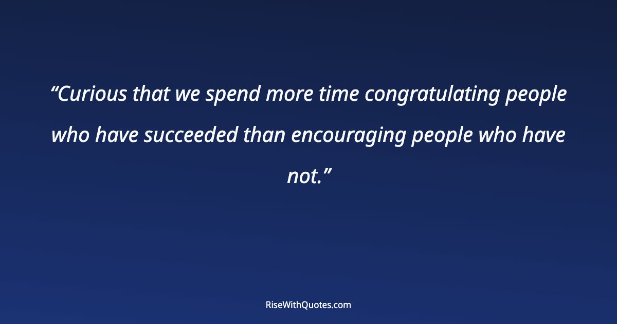 Curious that we spend more time congratulating people who have succeeded than encouraging people who have not.