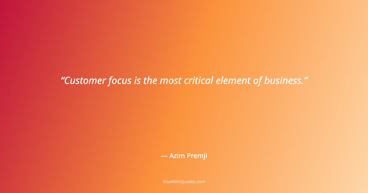 Customer focus is the most critical element of business.