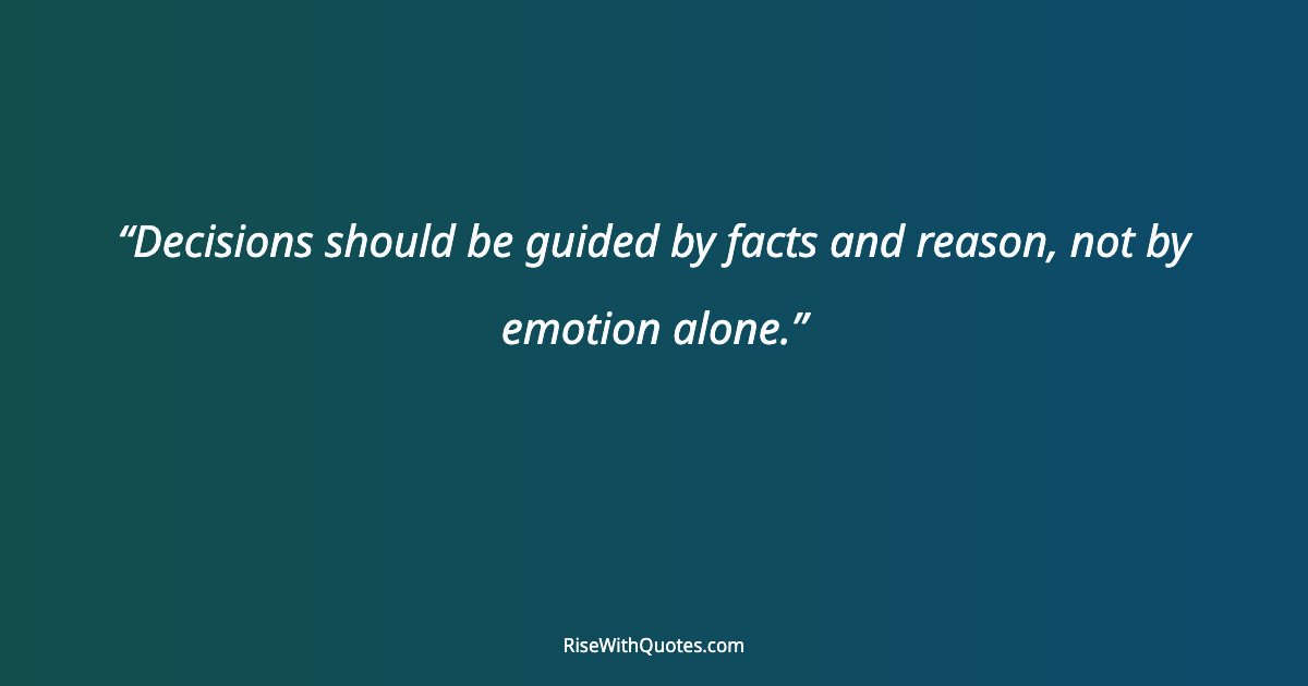 Decisions should be guided by facts and reason, not by emotion alone.