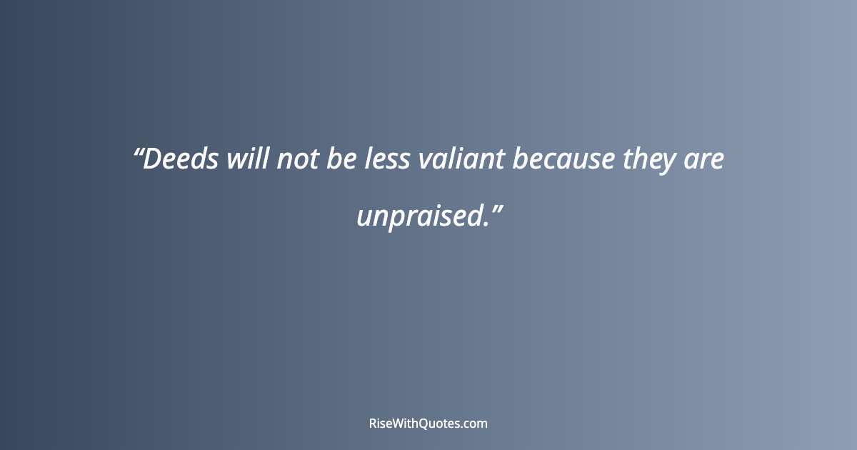 Deeds will not be less valiant because they are unpraised.