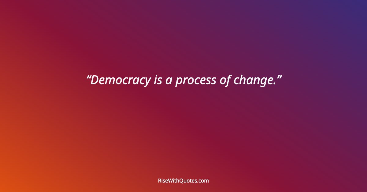 Democracy is a process of change.