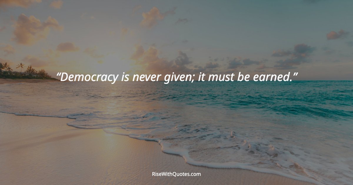 Democracy is never given; it must be earned.