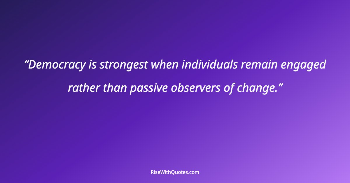 Democracy is strongest when individuals remain engaged rather than passive observers of change.
