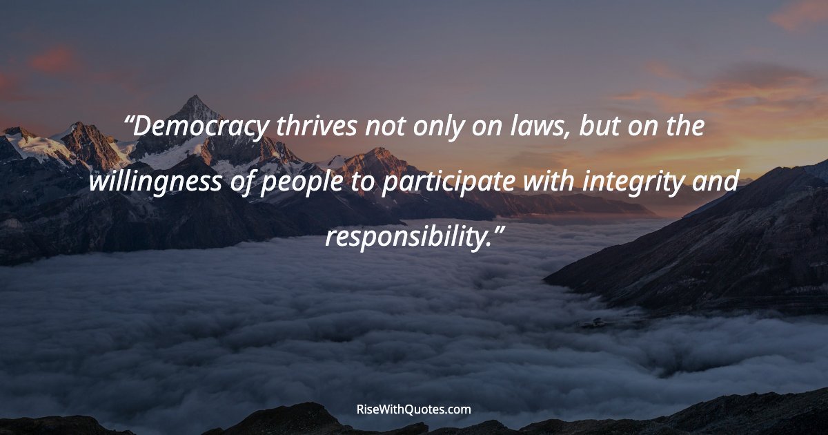 Democracy thrives not only on laws, but on the willingness of people to participate with integrity and responsibility.