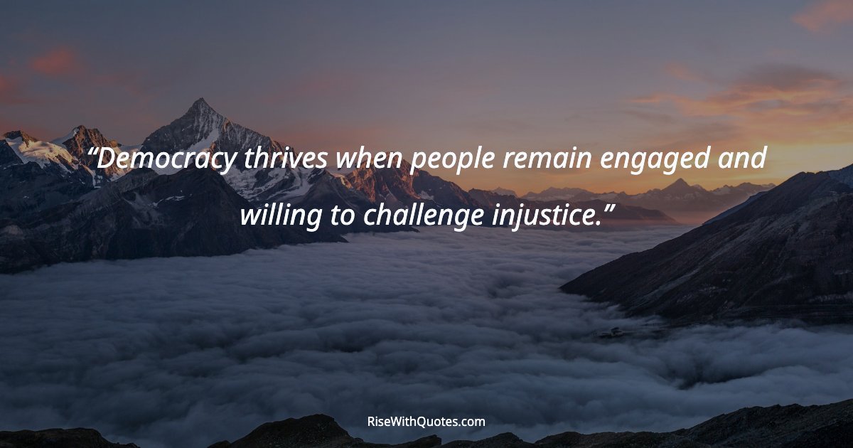 Democracy thrives when people remain engaged and willing to challenge injustice.