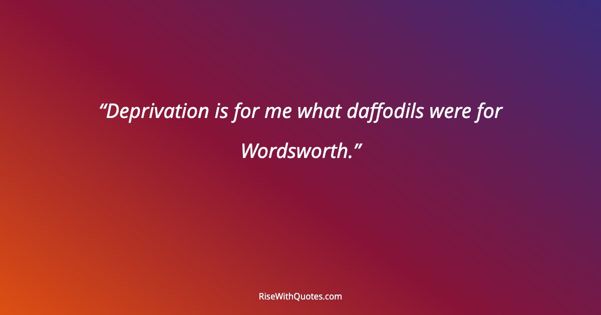 Deprivation is for me what daffodils were for Wordsworth.