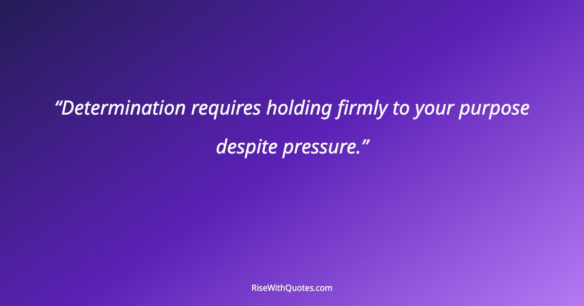 Determination requires holding firmly to your purpose despite pressure.