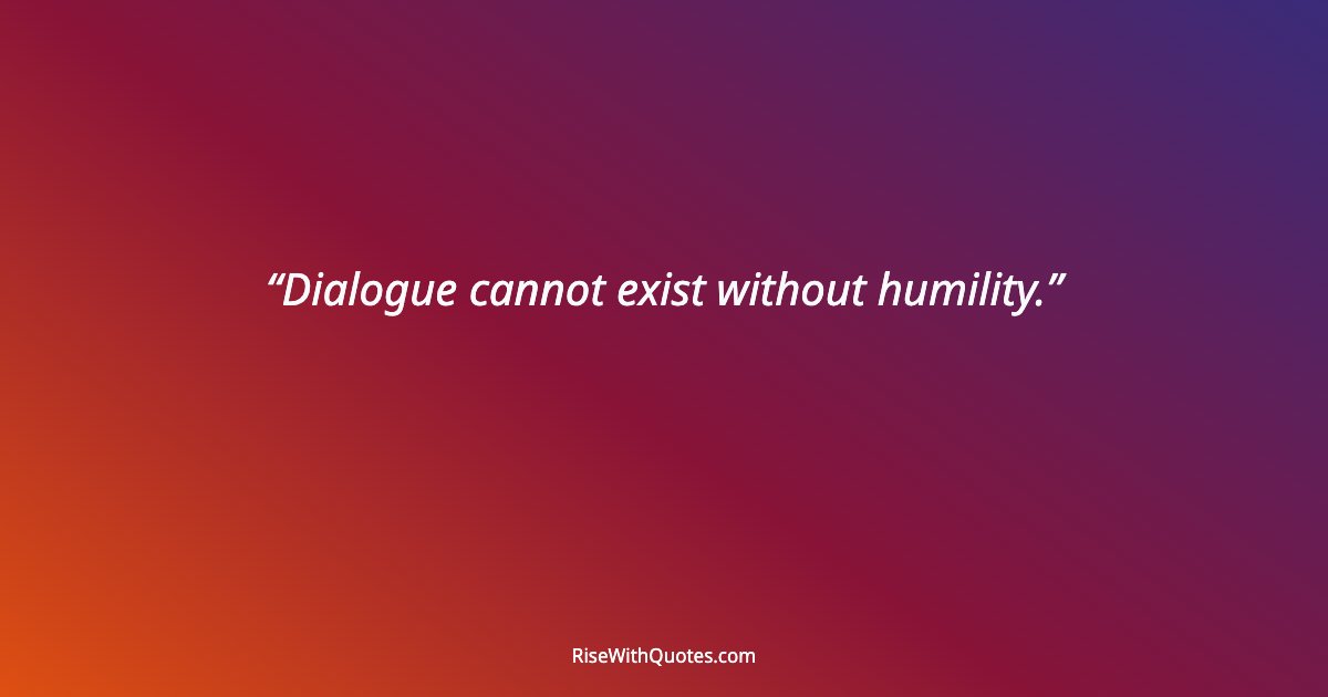 Dialogue cannot exist without humility.