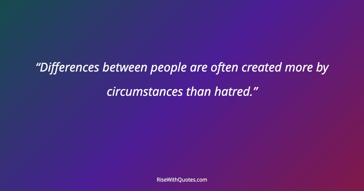 Differences between people are often created more by circumstances than hatred.