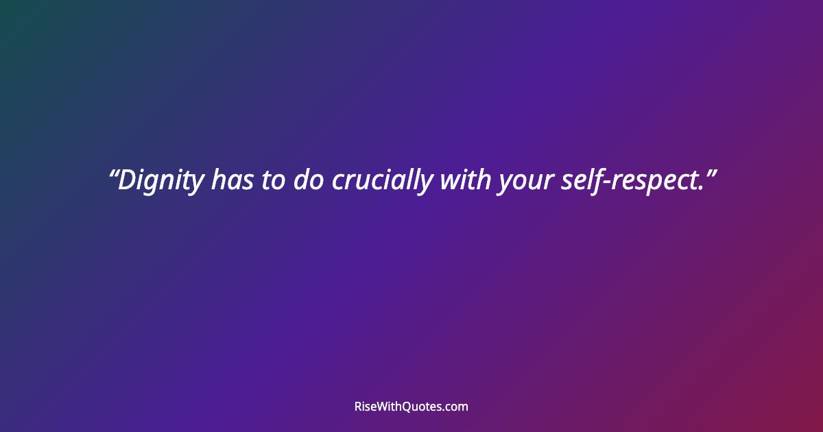 Dignity has to do crucially with your self-respect.