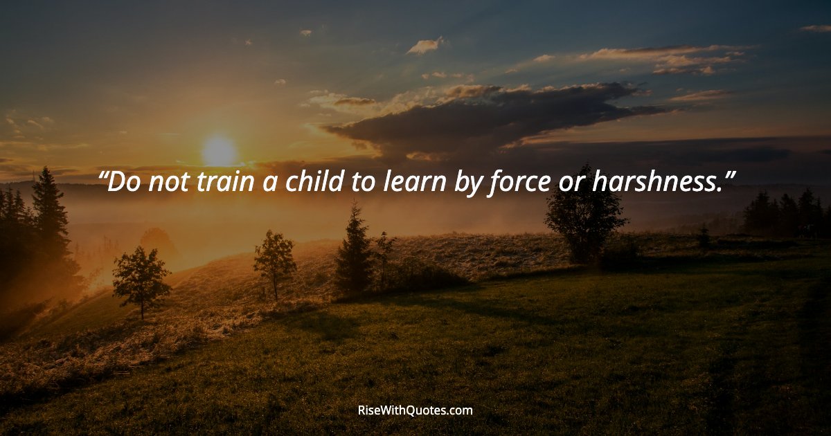 Do not train a child to learn by force or harshness.