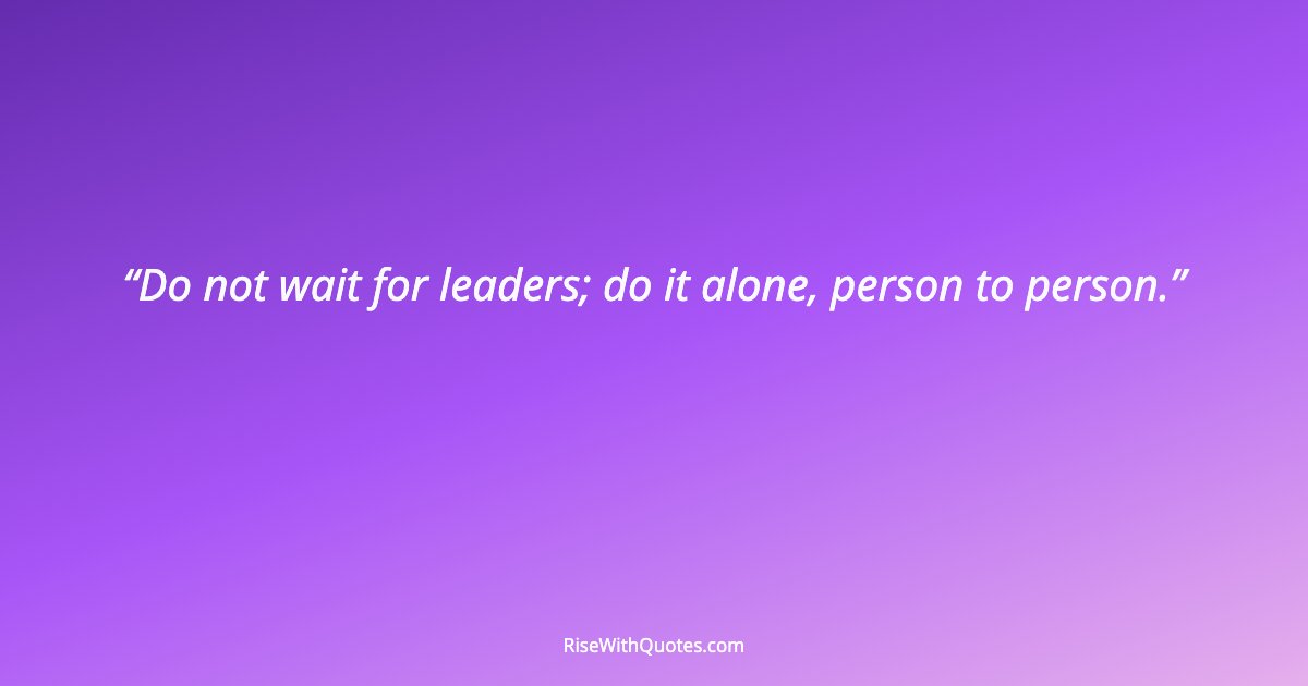 Do not wait for leaders; do it alone, person to person.