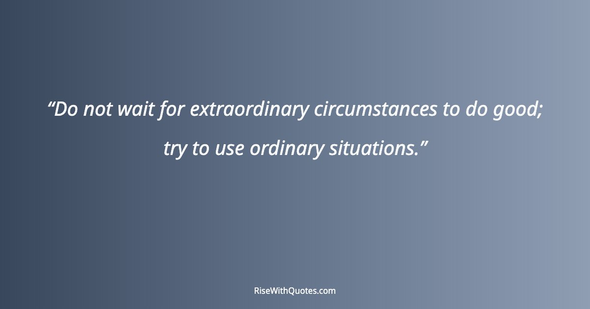 Do not wait for extraordinary circumstances to do good; try to use ordinary situations.