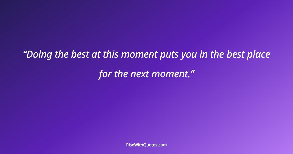Doing the best at this moment puts you in the best place for the next moment.