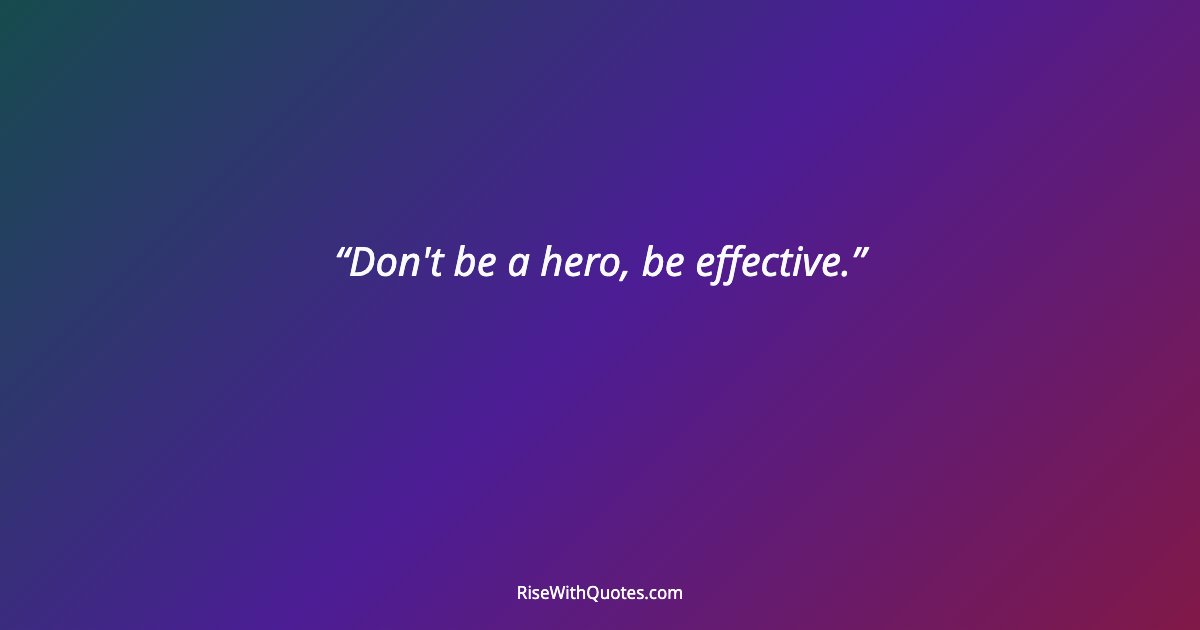 Don't be a hero, be effective.