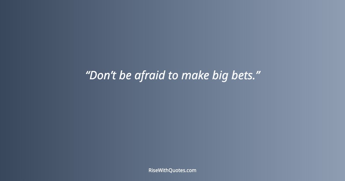 Don’t be afraid to make big bets.