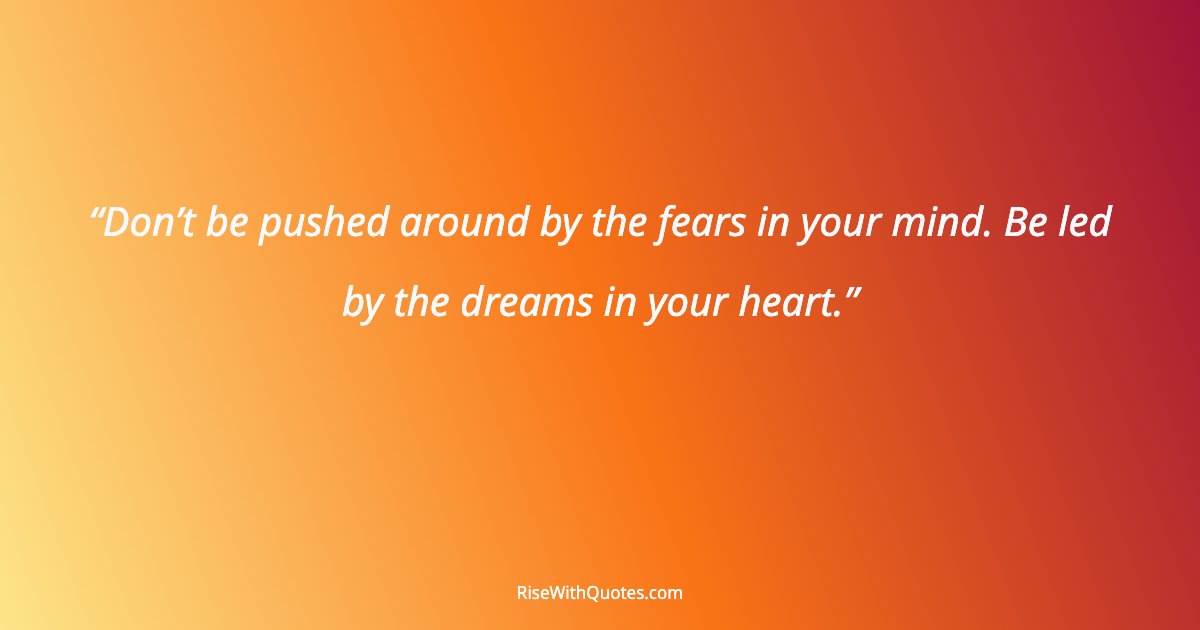 Don’t be pushed around by the fears in your mind. Be led by the dreams in your heart.