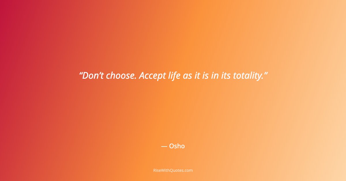 Don’t choose. Accept life as it is in its totality.